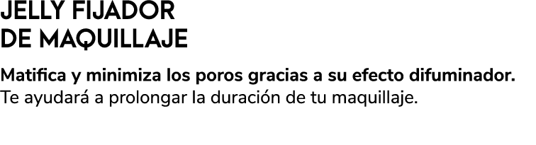 JELLY FIJADOR DE MAQUILLAJE Matifica y minimiza los poros gracias a su efecto difuminador. Te ayudar a prolongar la ...