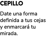CEPILLO Date una forma definida a tus cejas y enmarcar tu mirada. 