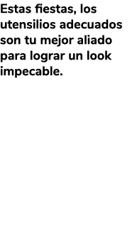 Estas fiestas, los utensilios adecuados son tu mejor aliado para lograr un look impecable.
