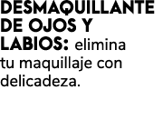 DESMAQUILLANTE DE OJOS Y LABIOS: elimina tu maquillaje con delicadeza.