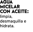 AGUA MICELAR CON ACEITE: limpia, desmaquilla e hidrata.