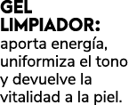 GEL LIMPIADOR: aporta energ a, uniformiza el tono y devuelve la vitalidad a la piel. 