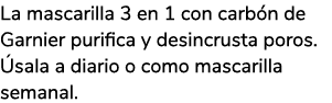 La mascarilla 3 en 1 con carb n de Garnier purifica y desincrusta poros. sala a diario o como mascarilla semanal.