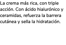 La crema m s rica, con triple acci n. Con cido hialur nico y ceramidas, refuerza la barrera cut nea y sella la hidra...
