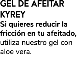 GEL DE AFEITAR KYREY Si quieres reducir la fricci n en tu afeitado, utiliza nuestro gel con aloe vera. 
