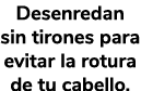 Desenredan sin tirones para evitar la rotura de tu cabello. 