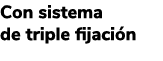 Con sistema de triple fijaci n