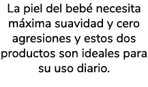 La piel del beb necesita m xima suavidad y cero agresiones y estos dos productos son ideales para su uso diario. 