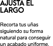 AJUSTA EL LARGO CORTAU AS Recorta tus u as siguiendo su forma natural para conseguir un acabado uniforme.