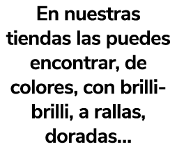 En nuestras tiendas las puedes encontrar, de colores, con brilli brilli, a rallas, doradas… 
