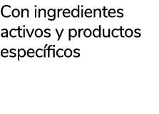 Con ingredientes activos y productos espec ficos