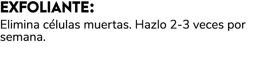 EXFOLIANTE: Elimina c lulas muertas. Hazlo 2 3 veces por semana. 