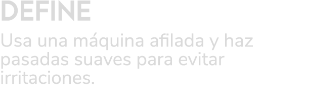 DEFINE Usa una m quina afilada y haz pasadas suaves para evitar irritaciones. 