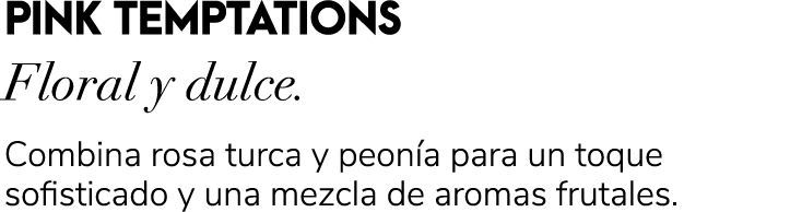 PINK TEMPTATIONS Floral y dulce. Combina rosa turca y peon a para un toque sofisticado y una mezcla de aromas frutales.