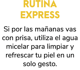 RUTINA EXPRESS Si por las ma anas vas con prisa, utiliza el agua micelar para limpiar y refrescar tu piel en un solo ...