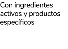 Con ingredientes activos y productos espec ficos