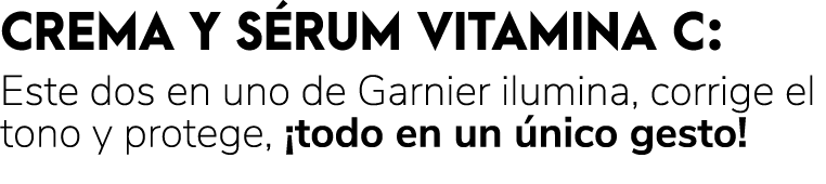 CREMA Y S RUM VITAMINA C: Este dos en uno de Garnier ilumina, corrige el tono y protege, ¡todo en un nico gesto! 