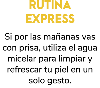 RUTINA EXPRESS Si por las ma anas vas con prisa, utiliza el agua micelar para limpiar y refrescar tu piel en un solo ...