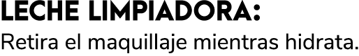 LECHE LIMPIADORA: Retira el maquillaje mientras hidrata. 