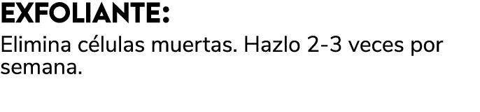 EXFOLIANTE: Elimina c lulas muertas. Hazlo 2 3 veces por semana. 