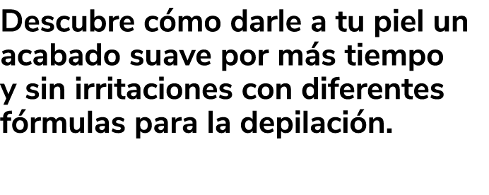 Descubre c mo darle a tu piel un acabado suave por m s tiempo y sin irritaciones con diferentes f rmulas para la depi...