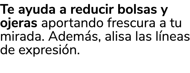 Te ayuda a reducir bolsas y ojeras aportando frescura a tu mirada. Adem s, alisa las l neas de expresi n. 