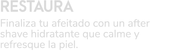 RESTAURA Finaliza tu afeitado con un after shave hidratante que calme y refresque la piel. 