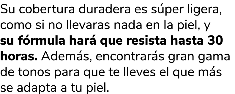 Su cobertura duradera es s per ligera, como si no llevaras nada en la piel, y su f rmula har que resista hasta 30 ho...