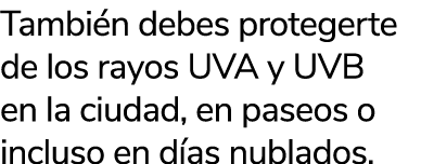 Tambi n debes protegerte de los rayos UVA y UVB en la ciudad, en paseos o incluso en d as nublados.