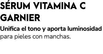 S RUM VITAMINA C GARNIER Unifica el tono y aporta luminosidad para pieles con manchas.