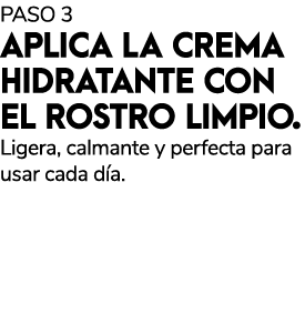 PASO 3 APLICA LA CREMA HIDRATANTE CON EL ROSTRO LIMPIO. Ligera, calmante y perfecta para usar cada d a.
