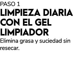 PASO 1 LIMPIEZA DIARIA CON EL GEL LIMPIADOR Elimina grasa y suciedad sin resecar.