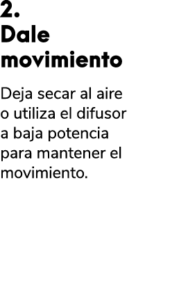 2. Dale movimiento Deja secar al aire o utiliza el difusor a baja potencia para mantener el movimiento. 
