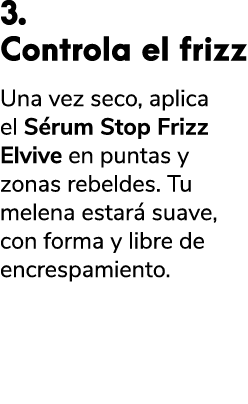 3. Controla el frizz Una vez seco, aplica el S rum Stop Frizz Elvive en puntas y zonas rebeldes. Tu melena estar sua...