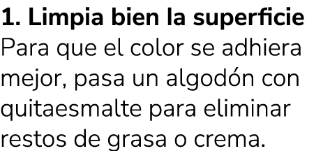 1. Limpia bien la superficie Para que el color se adhiera mejor, pasa un algod n con quitaesmalte para eliminar resto...