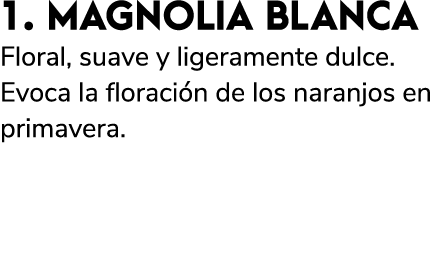 1. MAGNOLIA BLANCA Floral, suave y ligeramente dulce. Evoca la floraci n de los naranjos en primavera.