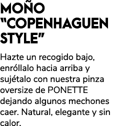 MO O “COPENHAGUEN STYLE” Hazte un recogido bajo, enr llalo hacia arriba y suj talo con nuestra pinza oversize de PONE...