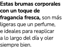 Estas brumas corporales con un toque de fragancia fresca, son m s ligeras que un perfume, e ideales para reaplicar a ...