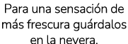 Para una sensaci n de m s frescura gu rdalos en la nevera.