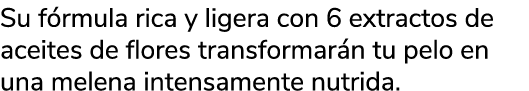 Su f rmula rica y ligera con 6 extractos de aceites de flores transformar n tu pelo en una melena intensamente nutrida.